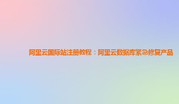 阿里云国际站注册教程：阿里云数据库紧急修复产品