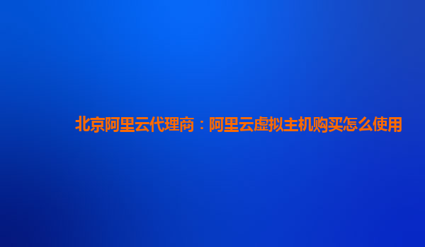 北京阿里云代理商：阿里云虚拟主机购买怎么使用