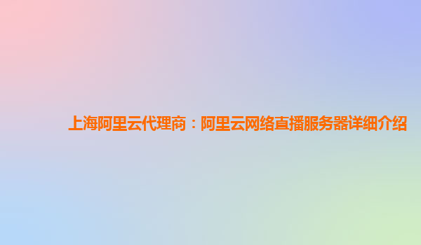 上海阿里云代理商：阿里云网络直播服务器详细介绍