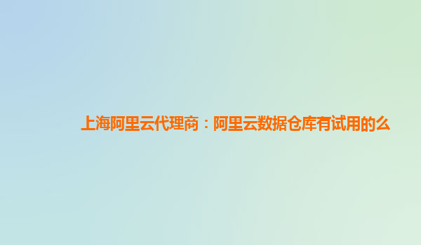 上海阿里云代理商：阿里云数据仓库有试用的么