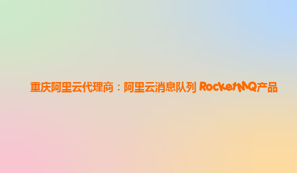 重庆阿里云代理商：阿里云消息队列 RocketMQ产品