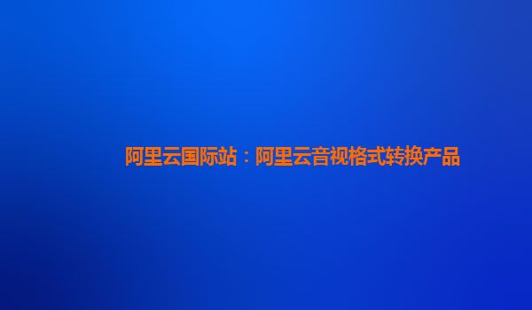 阿里云国际站：阿里云音视格式转换产品