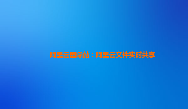 阿里云国际站：阿里云文件实时共享