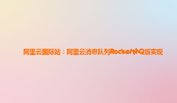 阿里云国际站：阿里云消息队列RocketMQ版实现