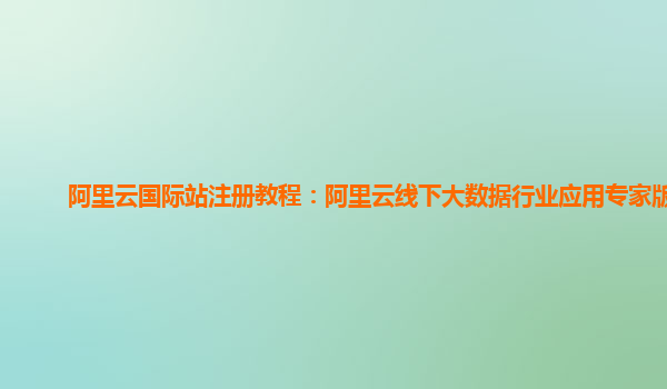 阿里云国际站注册教程：阿里云线下大数据行业应用专家版本
