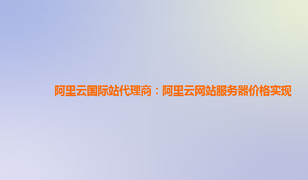 阿里云国际站代理商：阿里云网站服务器价格实现
