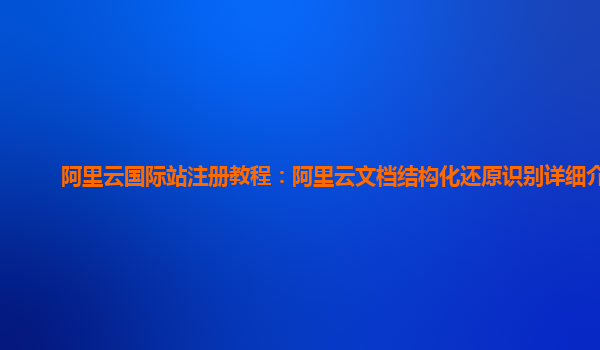 阿里云国际站注册教程：阿里云文档结构化还原识别详细介绍