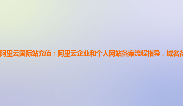 阿里云国际站充值：阿里云企业和个人网站备案流程指导，域名备案服务实现