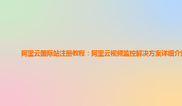 阿里云国际站注册教程：阿里云视频监控解决方案详细介绍