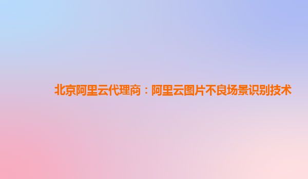 北京阿里云代理商：阿里云图片不良场景识别技术