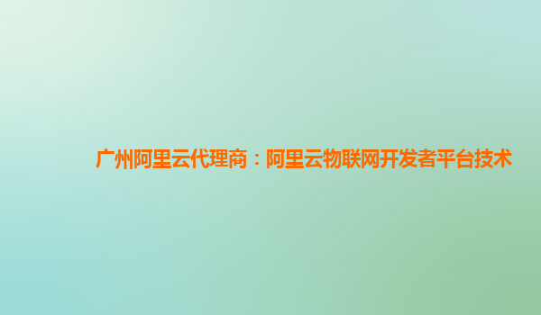 广州阿里云代理商：阿里云物联网开发者平台技术