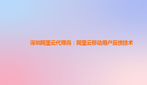 深圳阿里云代理商：阿里云移动用户反馈技术
