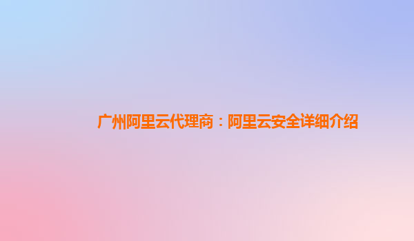 广州阿里云代理商：阿里云安全详细介绍