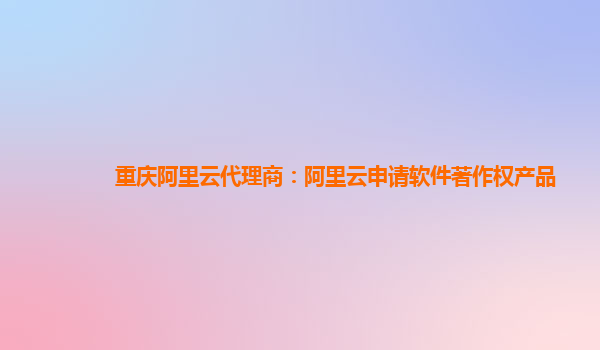 重庆阿里云代理商：阿里云申请软件著作权产品