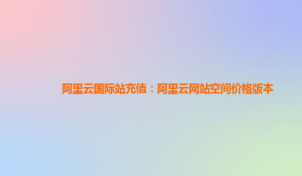 阿里云国际站充值：阿里云网站空间价格版本