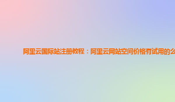 阿里云国际站注册教程：阿里云网站空间价格有试用的么