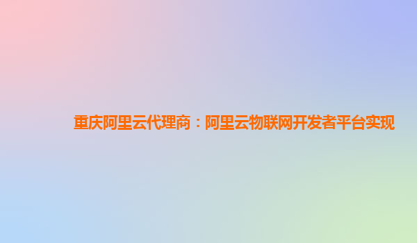 重庆阿里云代理商：阿里云物联网开发者平台实现