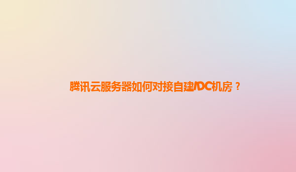 腾讯云服务器如何对接自建IDC机房？