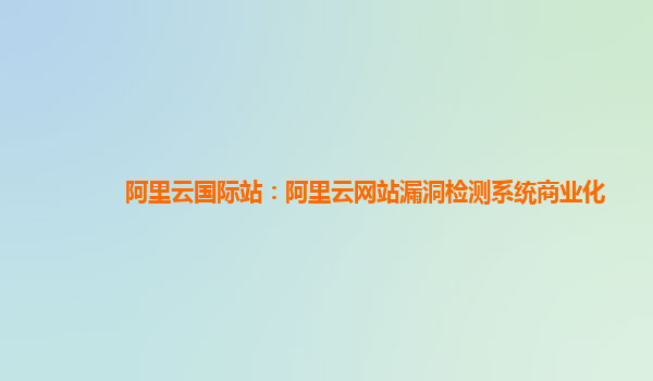 阿里云国际站：阿里云网站漏洞检测系统商业化