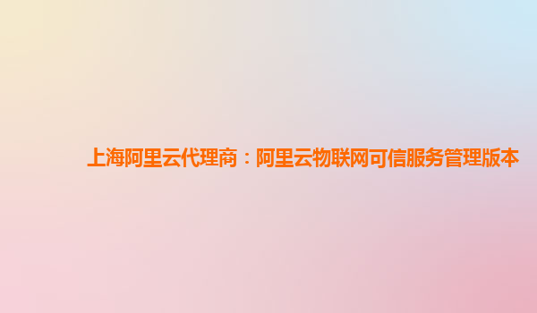 上海阿里云代理商：阿里云物联网可信服务管理版本