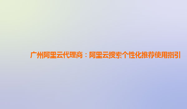 广州阿里云代理商：阿里云搜索个性化推荐使用指引