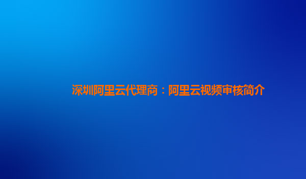 深圳阿里云代理商：阿里云视频审核简介