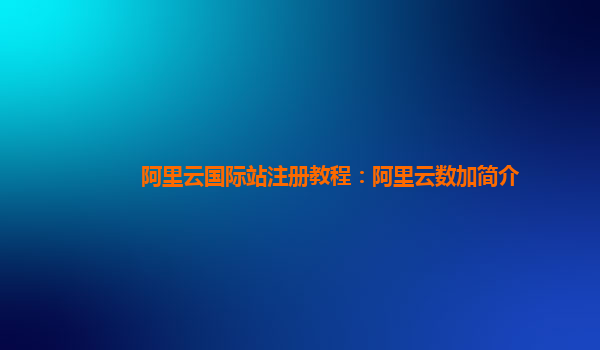 阿里云国际站注册教程：阿里云数加简介
