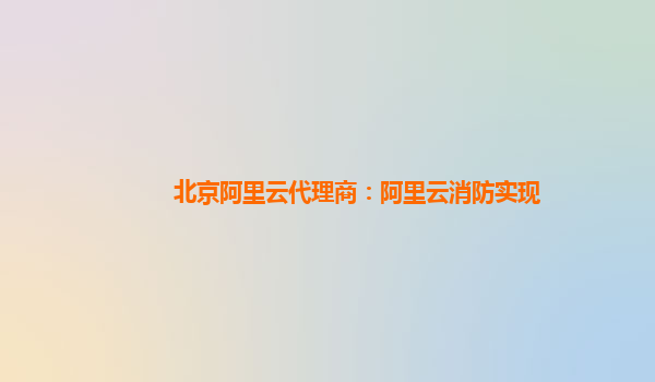 北京阿里云代理商：阿里云消防实现