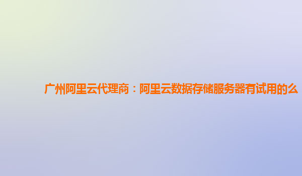 广州阿里云代理商：阿里云数据存储服务器有试用的么