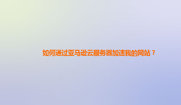 如何通过亚马逊云服务器加速我的网站？