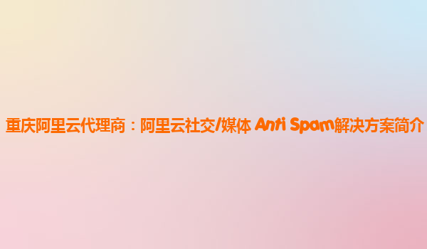 重庆阿里云代理商：阿里云社交/媒体 Anti Spam解决方案简介