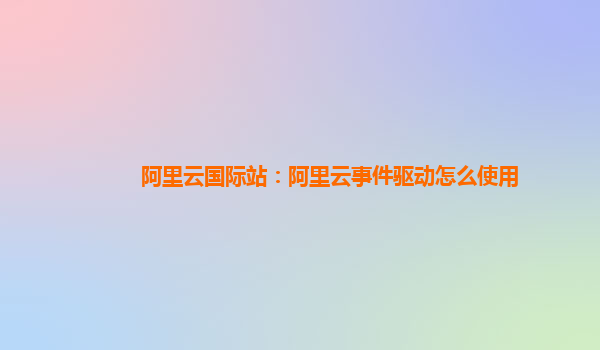 阿里云国际站：阿里云事件驱动怎么使用