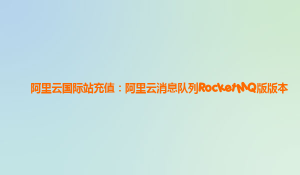 阿里云国际站充值：阿里云消息队列RocketMQ版版本