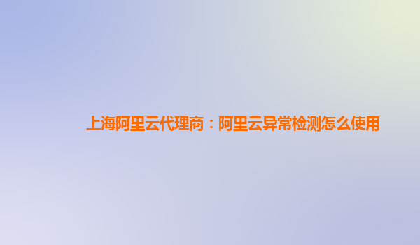 上海阿里云代理商：阿里云异常检测怎么使用