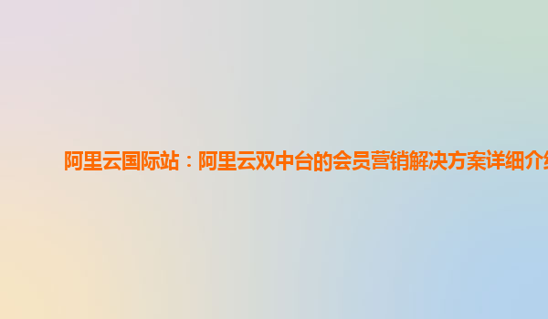阿里云国际站：阿里云双中台的会员营销解决方案详细介绍