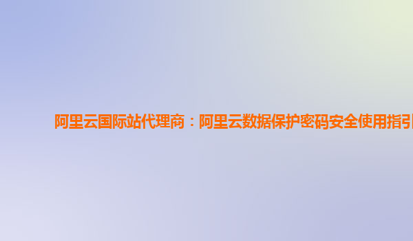 阿里云国际站代理商：阿里云数据保护密码安全使用指引