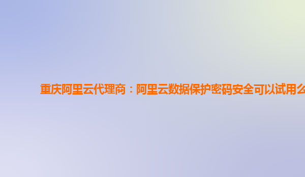 重庆阿里云代理商：阿里云数据保护密码安全可以试用么