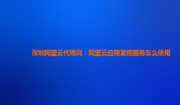 深圳阿里云代理商：阿里云应用发现服务怎么使用