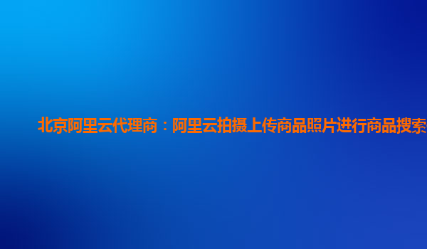 北京阿里云代理商：阿里云拍摄上传商品照片进行商品搜索体验
