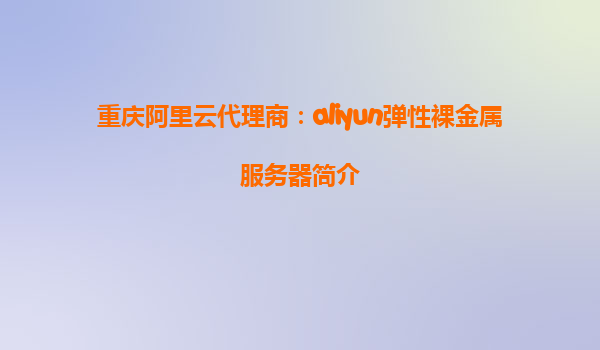 重庆阿里云代理商：aliyun弹性裸金属服务器简介