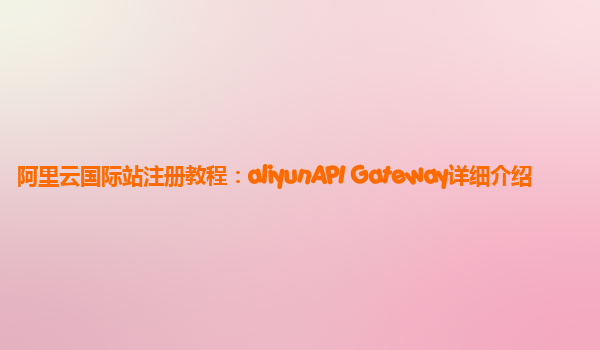 阿里云国际站注册教程：aliyunAPI Gateway详细介绍