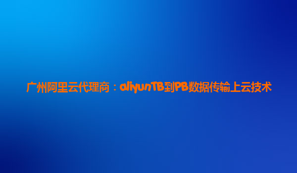 广州阿里云代理商：aliyunTB到PB数据传输上云技术