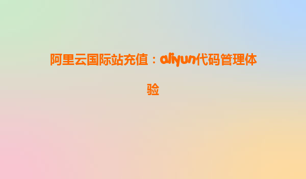 阿里云国际站充值：aliyun代码管理体验