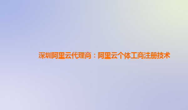深圳阿里云代理商：阿里云个体工商注册技术