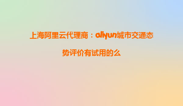上海阿里云代理商：aliyun城市交通态势评价有试用的么