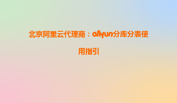 北京阿里云代理商：aliyun分库分表使用指引