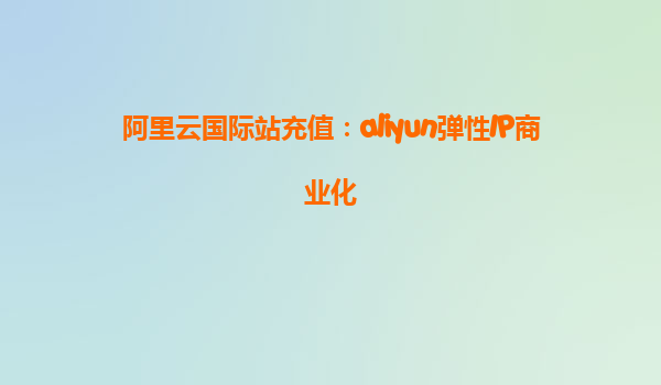 阿里云国际站充值：aliyun弹性IP商业化