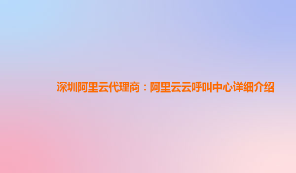 深圳阿里云代理商：阿里云云呼叫中心详细介绍