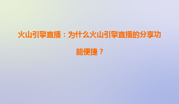 火山引擎直播：为什么火山引擎直播的分享功能便捷？