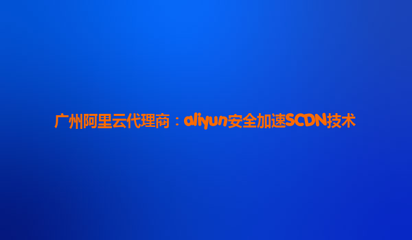 广州阿里云代理商：aliyun安全加速SCDN技术